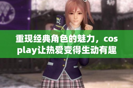 重现经典角色的魅力，cosplay让热爱变得生动有趣