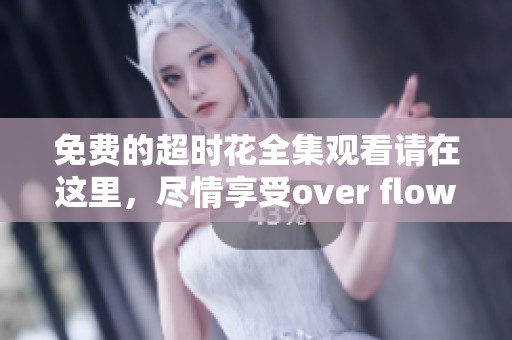 免费的超时花全集观看请在这里，尽情享受over flower带来的精彩内容