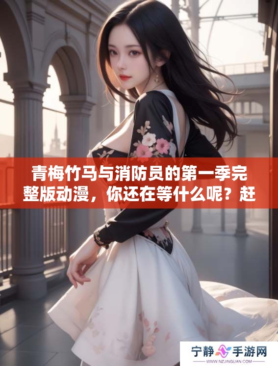 青梅竹马与消防员的第一季完整版动漫，你还在等什么呢？赶快观看吧！