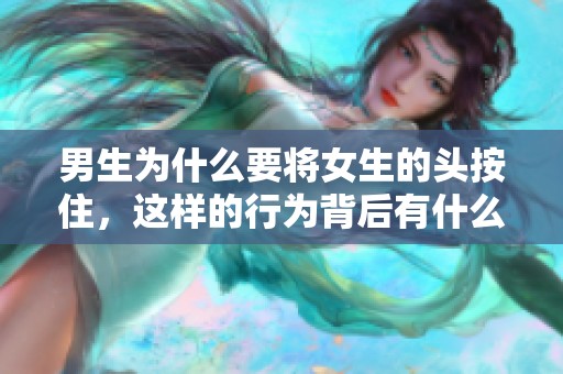男生为什么要将女生的头按住，这样的行为背后有什么深意呢