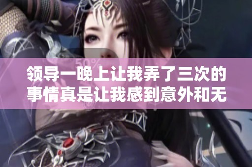 领导一晚上让我弄了三次的事情真是让我感到意外和无奈