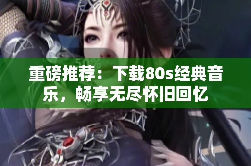 重磅推荐：下载80s经典音乐，畅享无尽怀旧回忆