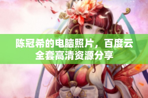陈冠希的电脑照片，百度云全套高清资源分享