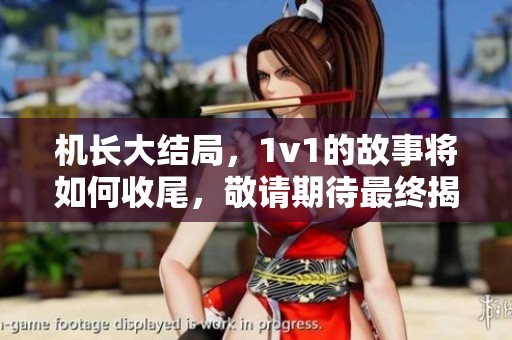 机长大结局，1v1的故事将如何收尾，敬请期待最终揭晓！