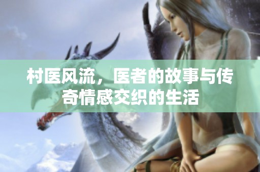 村医风流，医者的故事与传奇情感交织的生活