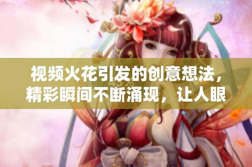 视频火花引发的创意想法，精彩瞬间不断涌现，让人眼前一亮