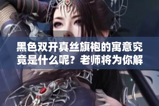 黑色双开真丝旗袍的寓意究竟是什么呢？老师将为你解读这份独特的美。