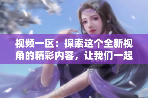 视频一区：探索这个全新视角的精彩内容，让我们一起享受不一样的视听体验。