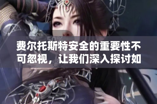费尔托斯特安全的重要性不可忽视，让我们深入探讨如何保障安全问题