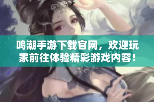 鸣潮手游下载官网，欢迎玩家前往体验精彩游戏内容！