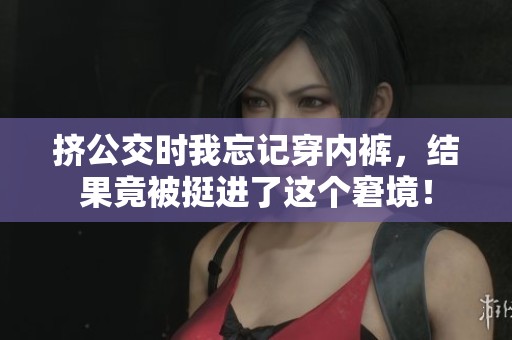 挤公交时我忘记穿内裤，结果竟被挺进了这个窘境！