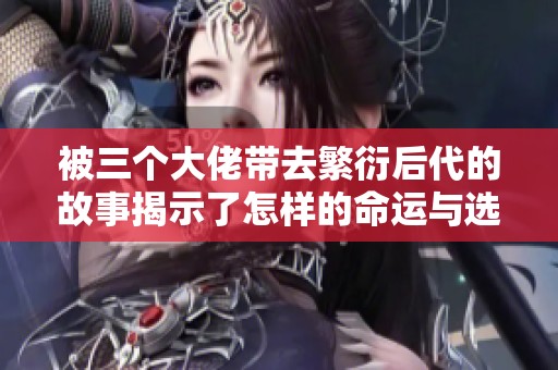 被三个大佬带去繁衍后代的故事揭示了怎样的命运与选择