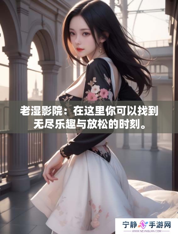 老湿影院：在这里你可以找到无尽乐趣与放松的时刻。