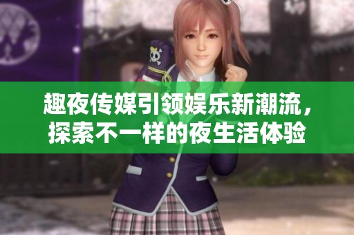 趣夜传媒引领娱乐新潮流，探索不一样的夜生活体验