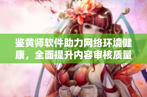 鉴黄师软件助力网络环境健康，全面提升内容审核质量