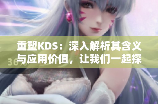 重塑KDS：深入解析其含义与应用价值，让我们一起探索这一重要概念