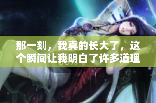 那一刻，我真的长大了，这个瞬间让我明白了许多道理