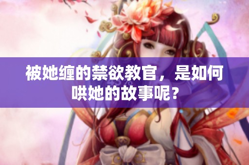 被她缠的禁欲教官，是如何哄她的故事呢？