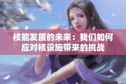 核能发展的未来：我们如何应对核设施带来的挑战