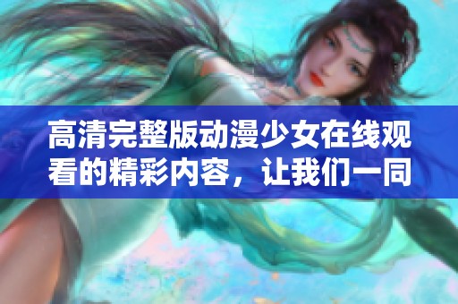 高清完整版动漫少女在线观看的精彩内容，让我们一同欣赏逐帧的美妙吧
