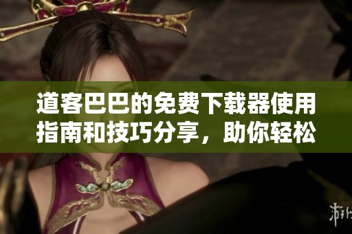 道客巴巴的免费下载器使用指南和技巧分享，助你轻松获取资源