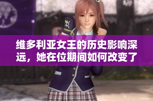 维多利亚女王的历史影响深远，她在位期间如何改变了英国？