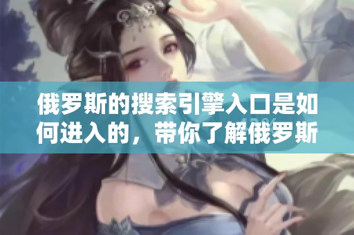 俄罗斯的搜索引擎入口是如何进入的，带你了解俄罗斯搜索方式的全新体验