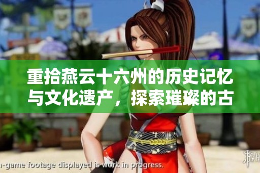 重拾燕云十六州的历史记忆与文化遗产，探索璀璨的古代辉煌