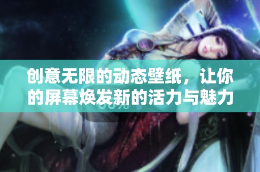创意无限的动态壁纸，让你的屏幕焕发新的活力与魅力