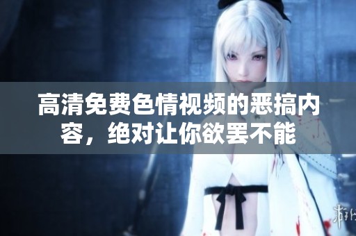 高清免费**视频的恶搞内容，绝对让你欲罢不能