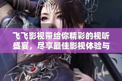 飞飞影视带给你精彩的视听盛宴，尽享最佳影视体验与娱乐世界