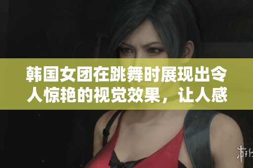 韩国女团在跳舞时展现出令人惊艳的视觉效果，让人感受到强烈的舞台魅力。