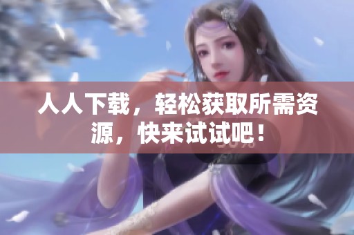 人人下载，轻松获取所需资源，快来试试吧！
