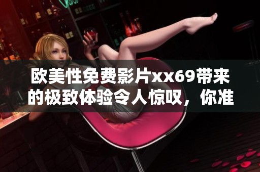 欧美性免费影片xx69带来的极致体验令人惊叹，你准备好享受了吗