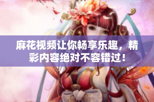 麻花视频让你畅享乐趣，精彩内容绝对不容错过！