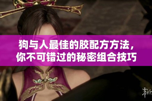 狗与人最佳的胶配方方法，你不可错过的秘密组合技巧