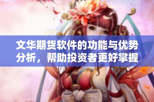 文华期货软件的功能与优势分析，帮助投资者更好掌握市场动态