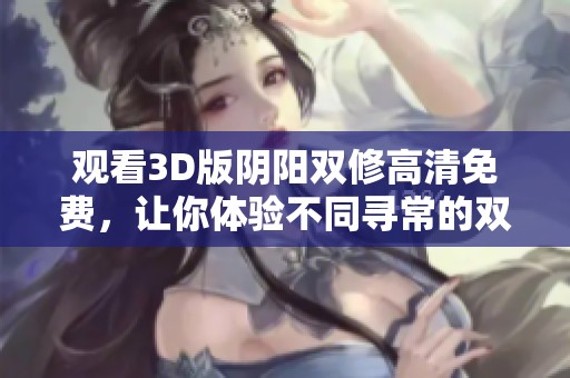 观看3D版阴阳双修高清免费，让你体验不同寻常的双修之旅！