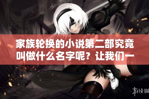 家族轮换的小说第二部究竟叫做什么名字呢？让我们一起揭晓答案吧！
