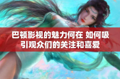 巴顿影视的魅力何在 如何吸引观众们的关注和喜爱
