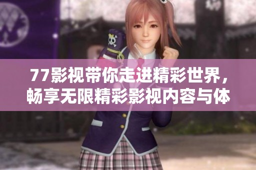 77影视带你走进精彩世界，畅享无限精彩影视内容与体验