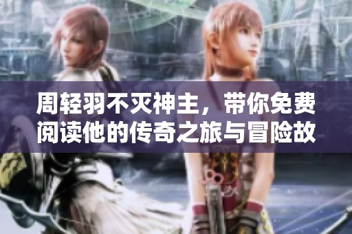周轻羽不灭神主，带你免费阅读他的传奇之旅与冒险故事