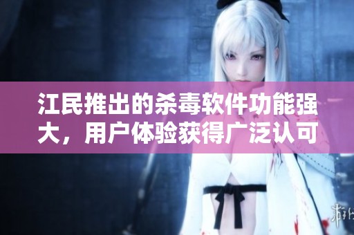 江民推出的杀毒软件功能强大，用户体验获得广泛认可