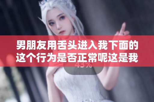 男朋友用舌头进入我下面的这个行为是否正常呢这是我想知道的