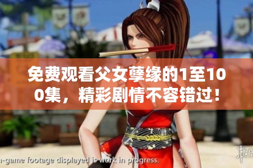 免费观看父女孽缘的1至100集，精彩剧情不容错过！