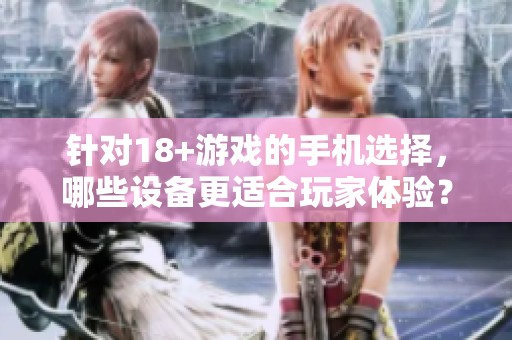 针对18+游戏的手机选择，哪些设备更适合玩家体验？