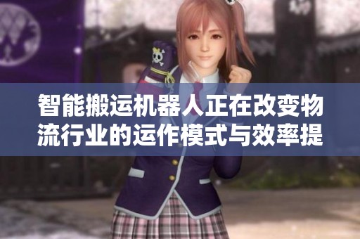智能搬运机器人正在改变物流行业的运作模式与效率提升