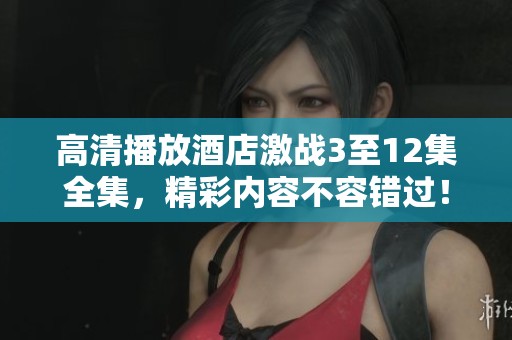 高清播放酒店激战3至12集全集，精彩内容不容错过！