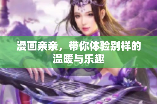漫画亲亲，带你体验别样的温暖与乐趣