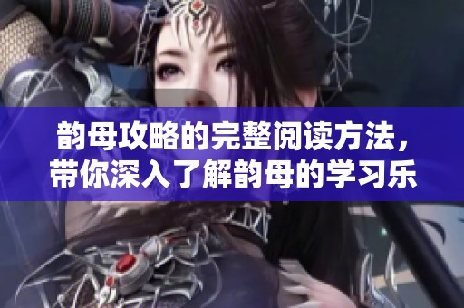 韵母攻略的完整阅读方法，带你深入了解韵母的学习乐趣与技巧！